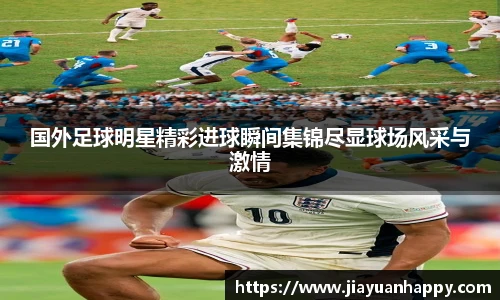 国外足球明星精彩进球瞬间集锦尽显球场风采与激情